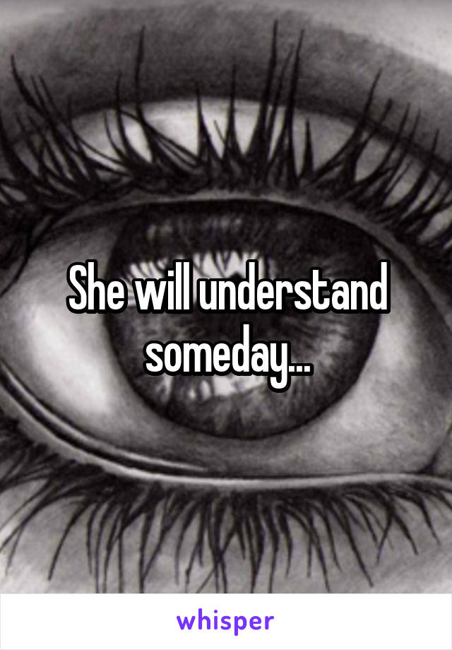 She will understand someday...