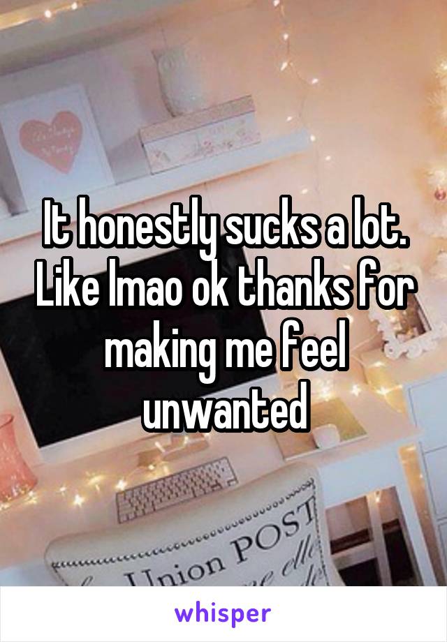 It honestly sucks a lot. Like lmao ok thanks for making me feel unwanted