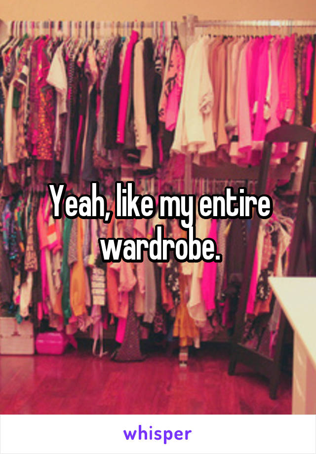 Yeah, like my entire wardrobe.