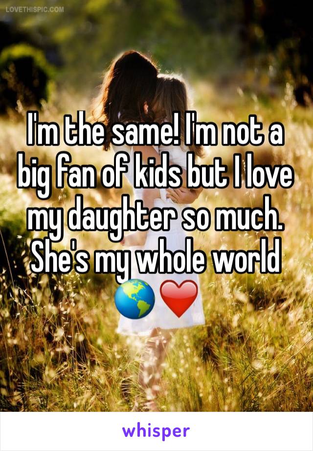 I'm the same! I'm not a big fan of kids but I love my daughter so much. She's my whole world 🌎❤️