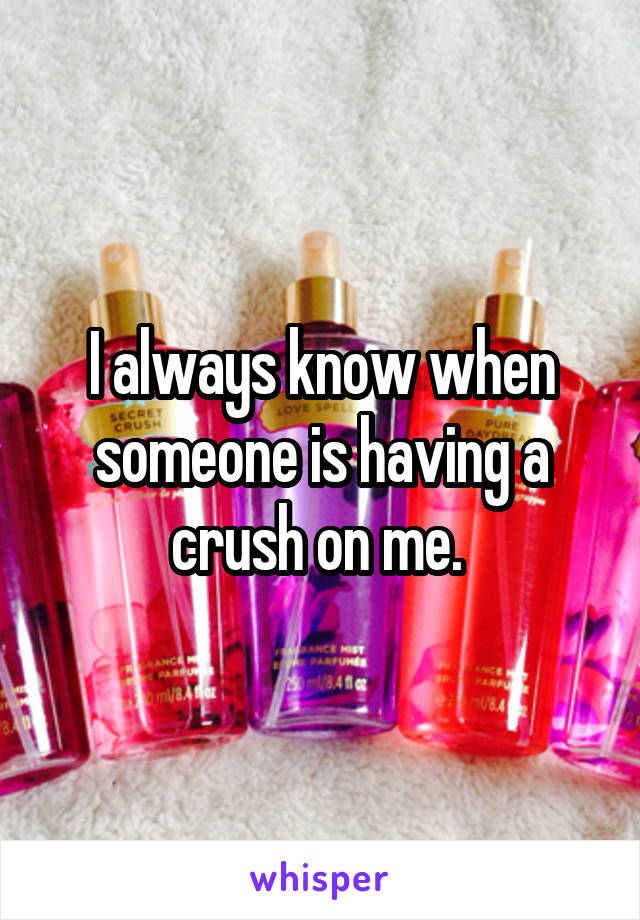 I always know when someone is having a crush on me. 