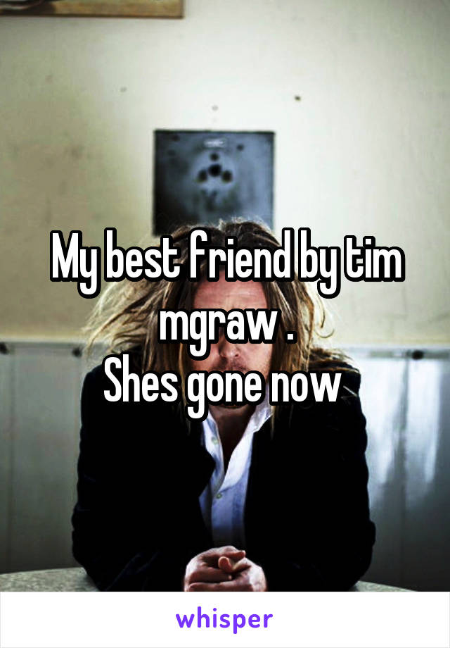 My best friend by tim mgraw .
Shes gone now 