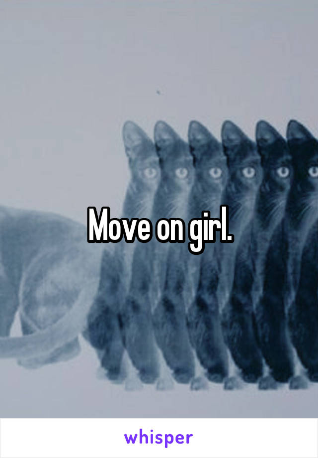 Move on girl.