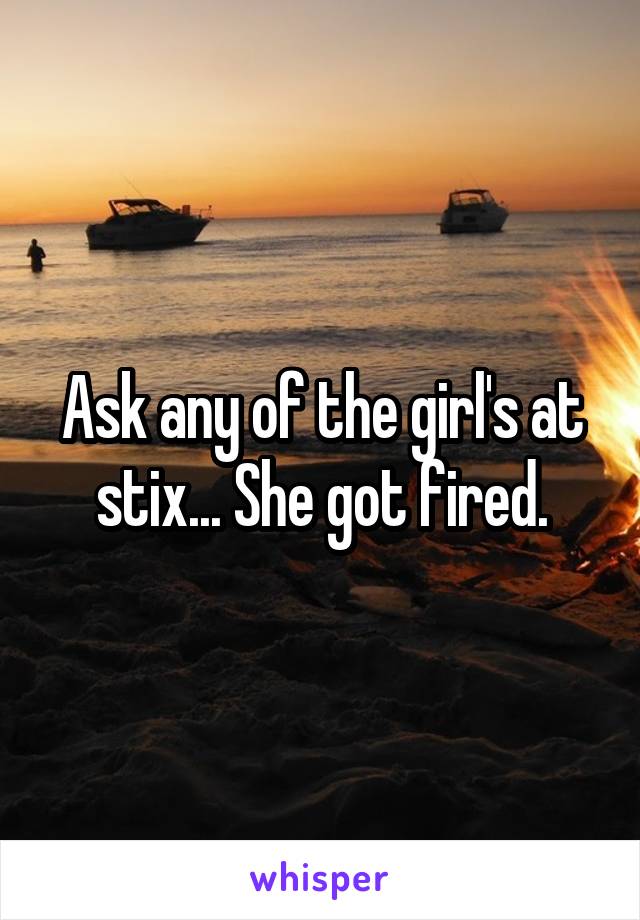 Ask any of the girl's at stix... She got fired.