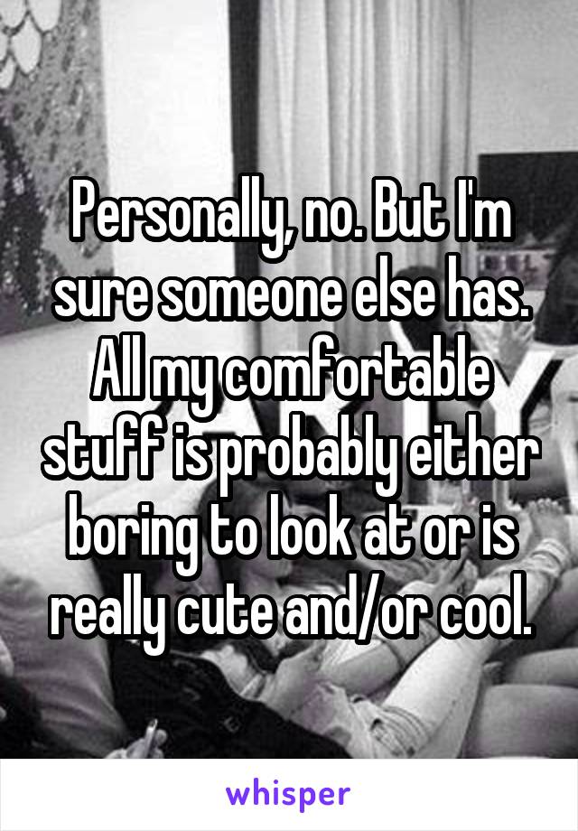 Personally, no. But I'm sure someone else has. All my comfortable stuff is probably either boring to look at or is really cute and/or cool.