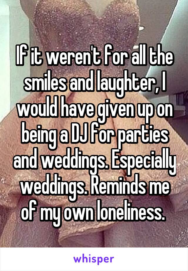 If it weren't for all the smiles and laughter, I would have given up on being a DJ for parties and weddings. Especially weddings. Reminds me of my own loneliness. 