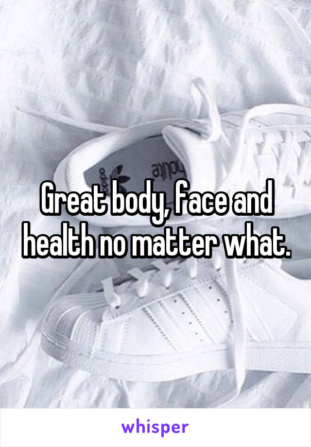 Great body, face and health no matter what.