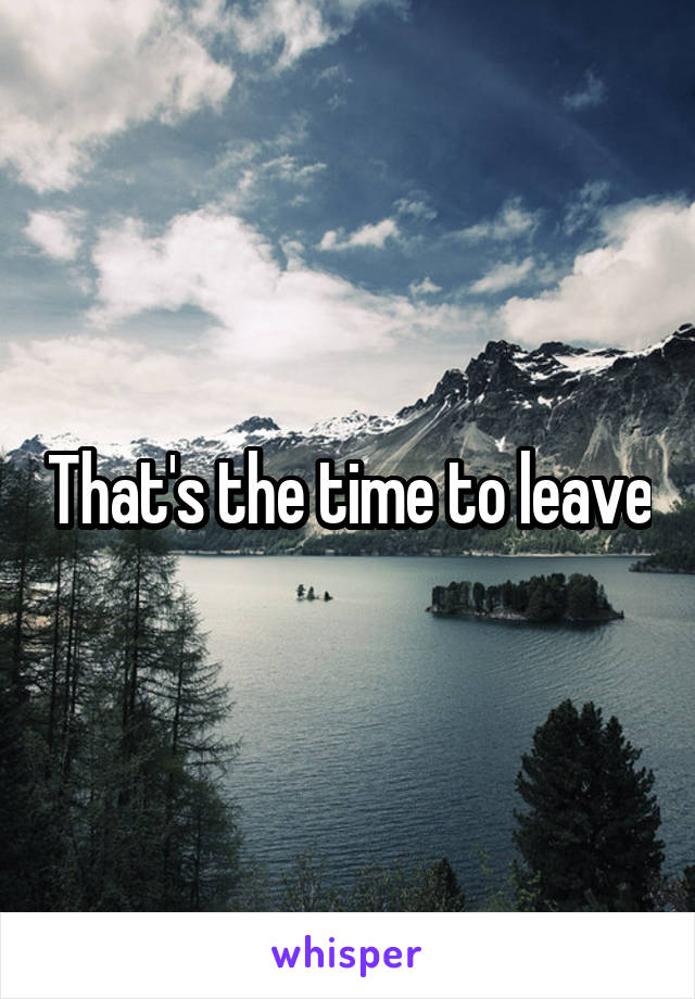 That's the time to leave