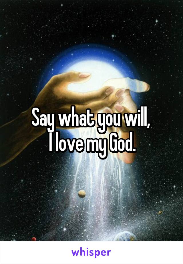 Say what you will, 
I love my God.