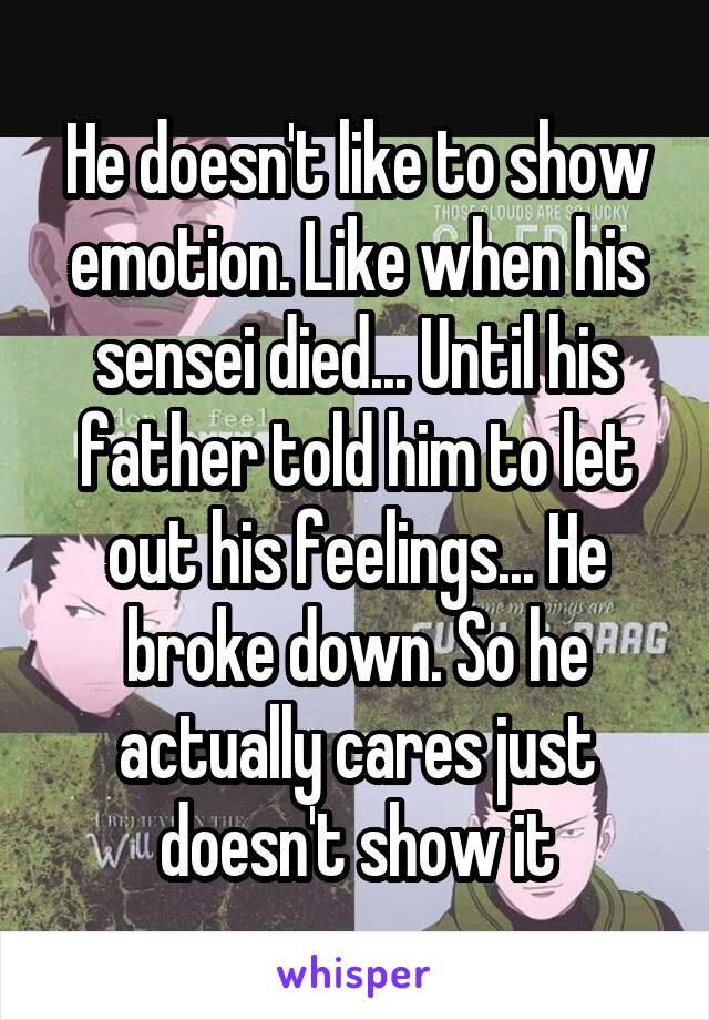He doesn't like to show emotion. Like when his sensei died... Until his father told him to let out his feelings... He broke down. So he actually cares just doesn't show it