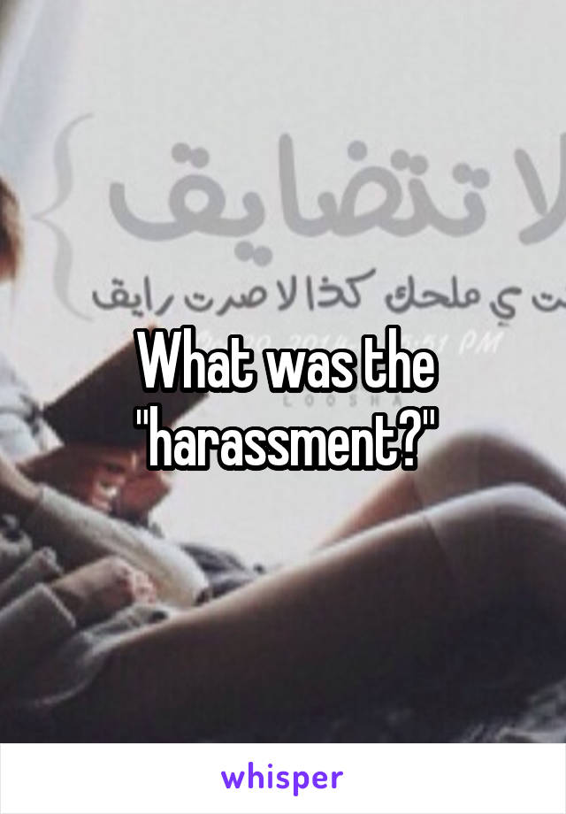 What was the "harassment?"