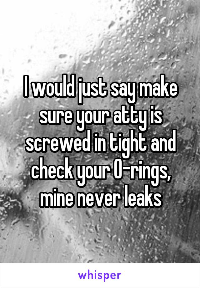 I would just say make sure your atty is screwed in tight and check your O-rings, mine never leaks