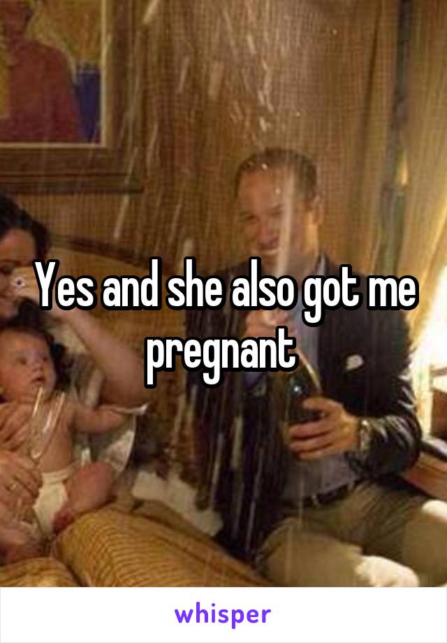 Yes and she also got me pregnant 