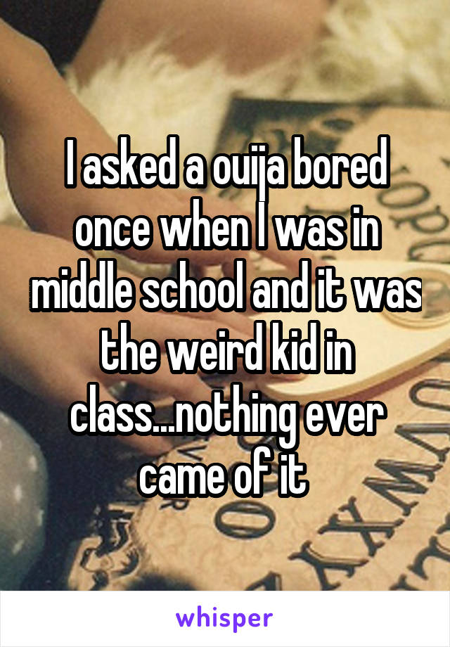 I asked a ouija bored once when I was in middle school and it was the weird kid in class...nothing ever came of it 