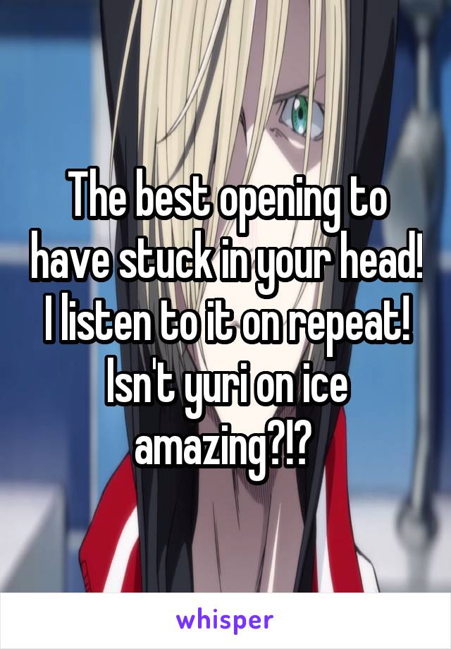 The best opening to have stuck in your head! I listen to it on repeat! Isn't yuri on ice amazing?!? 