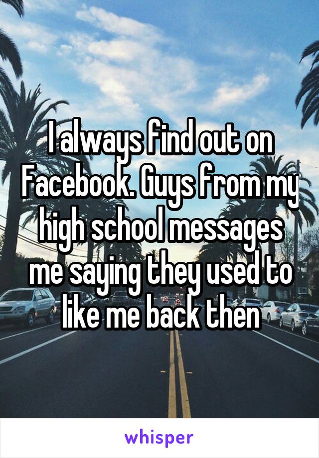 I always find out on Facebook. Guys from my high school messages me saying they used to like me back then