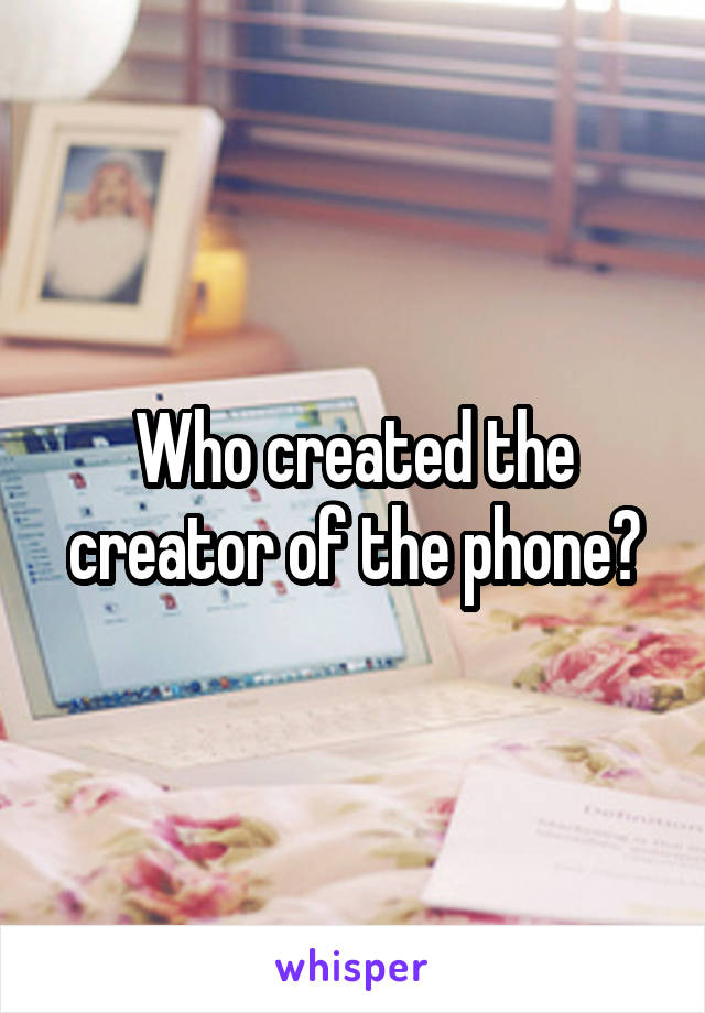 Who created the creator of the phone?