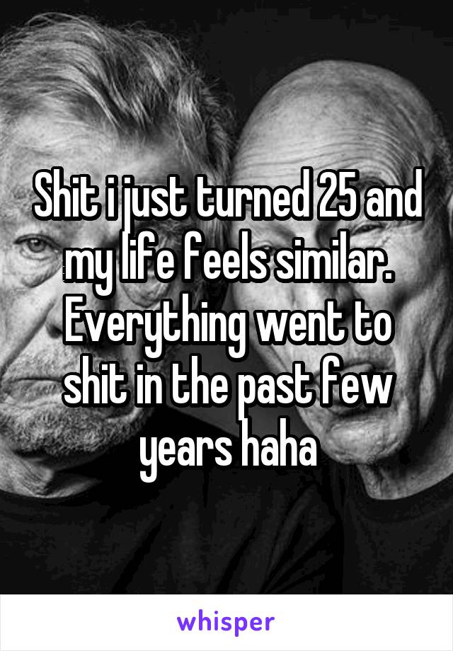 Shit i just turned 25 and my life feels similar. Everything went to shit in the past few years haha