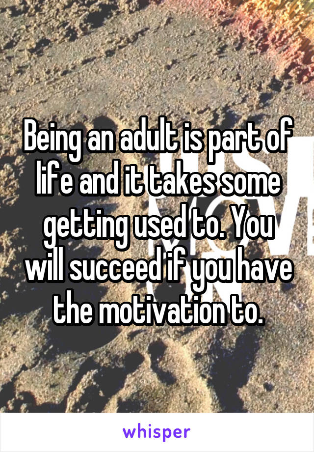 Being an adult is part of life and it takes some getting used to. You will succeed if you have the motivation to.