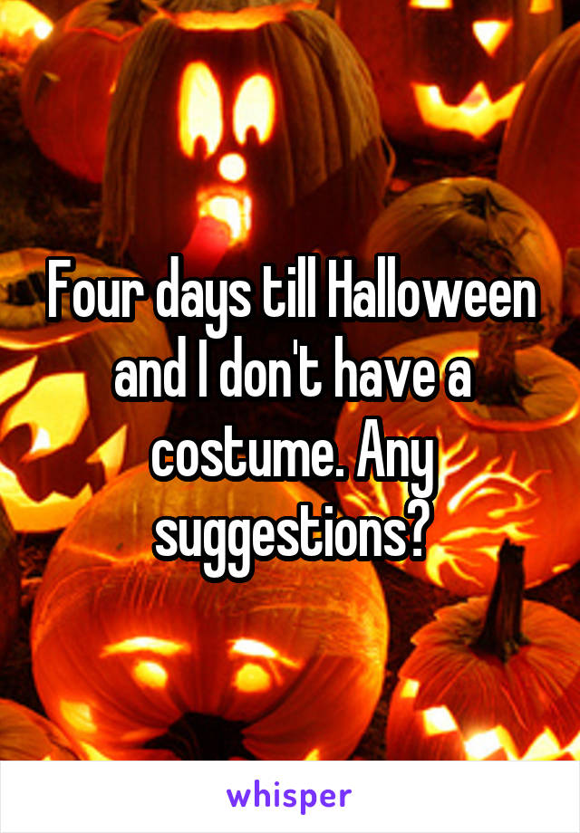Four days till Halloween and I don't have a costume. Any suggestions?