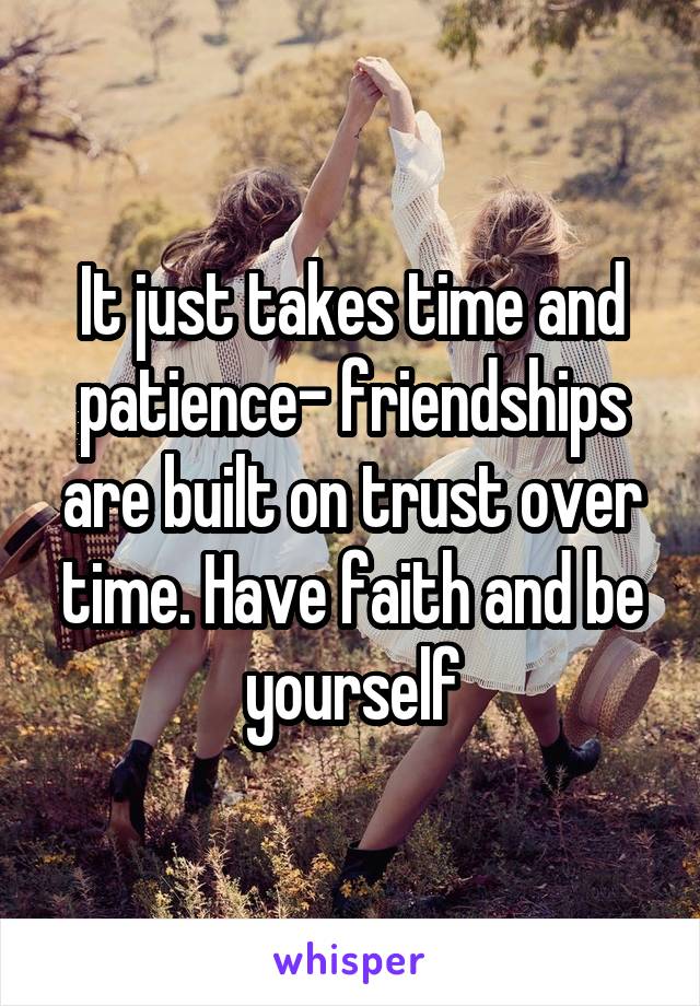 It just takes time and patience- friendships are built on trust over time. Have faith and be yourself