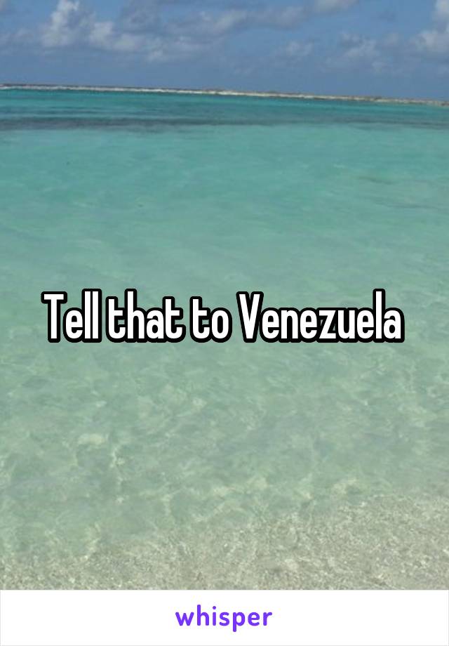Tell that to Venezuela 