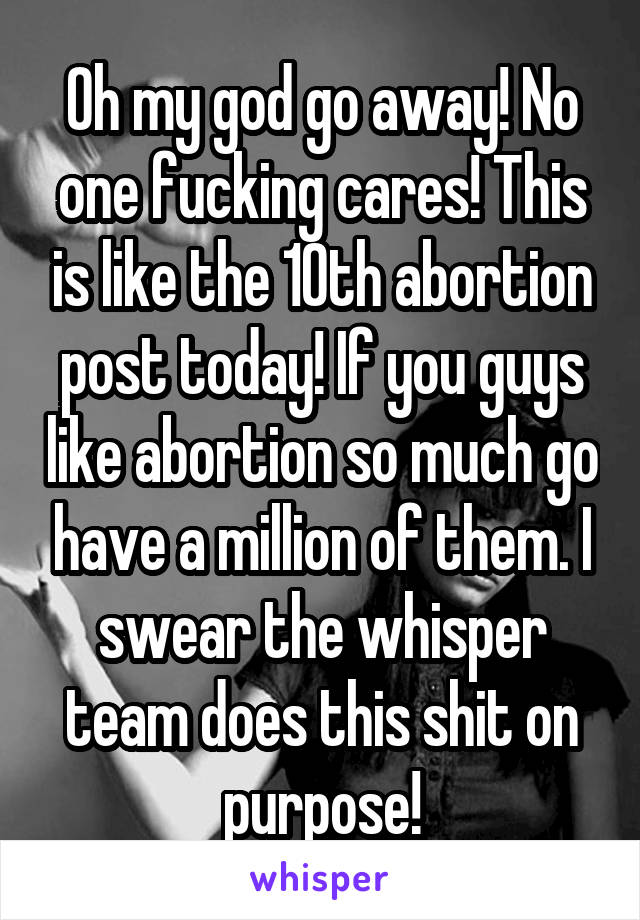 Oh my god go away! No one fucking cares! This is like the 10th abortion post today! If you guys like abortion so much go have a million of them. I swear the whisper team does this shit on purpose!