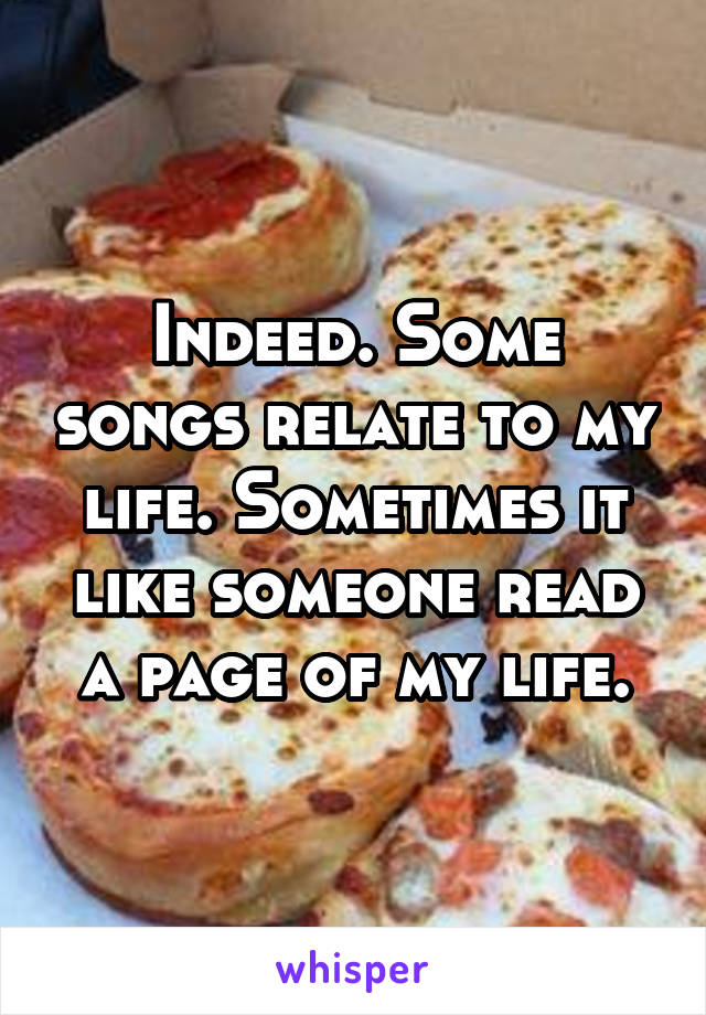 Indeed. Some songs relate to my life. Sometimes it like someone read a page of my life.