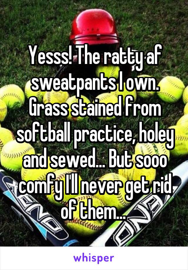Yesss! The ratty af sweatpants I own. Grass stained from softball practice, holey and sewed... But sooo comfy I'll never get rid of them... 