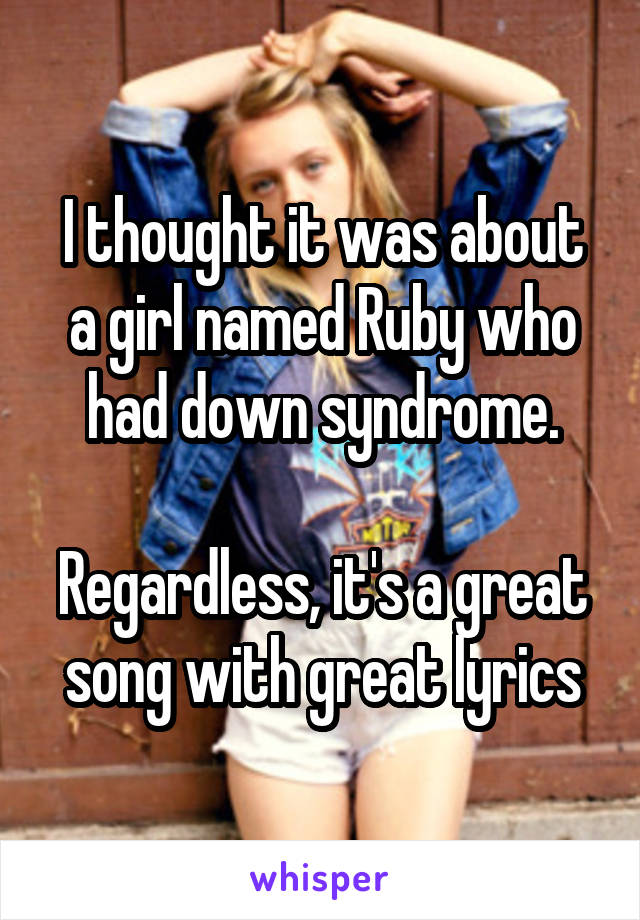 I thought it was about a girl named Ruby who had down syndrome.

Regardless, it's a great song with great lyrics