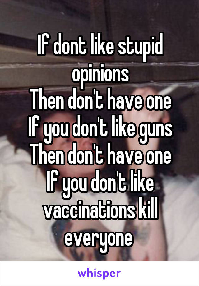 If dont like stupid opinions
Then don't have one
If you don't like guns
Then don't have one
If you don't like vaccinations kill everyone 