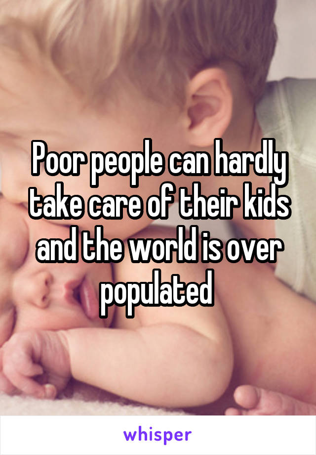 Poor people can hardly take care of their kids and the world is over populated 