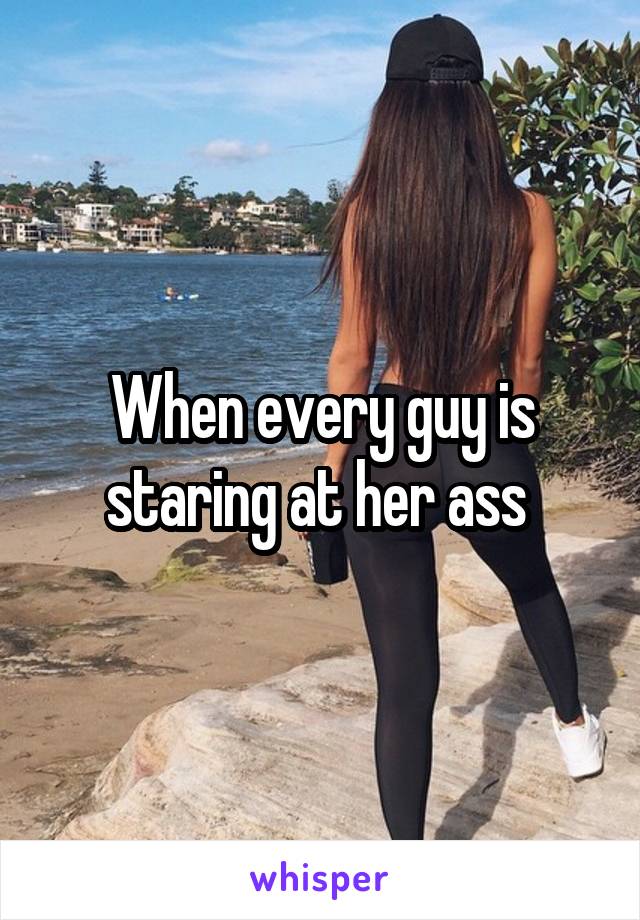 When every guy is staring at her ass 