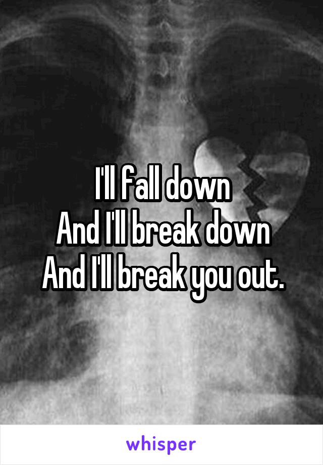 I'll fall down
And I'll break down
And I'll break you out.