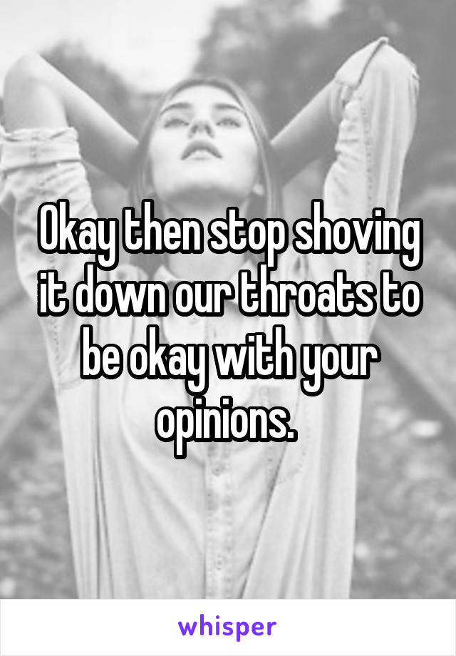 Okay then stop shoving it down our throats to be okay with your opinions. 