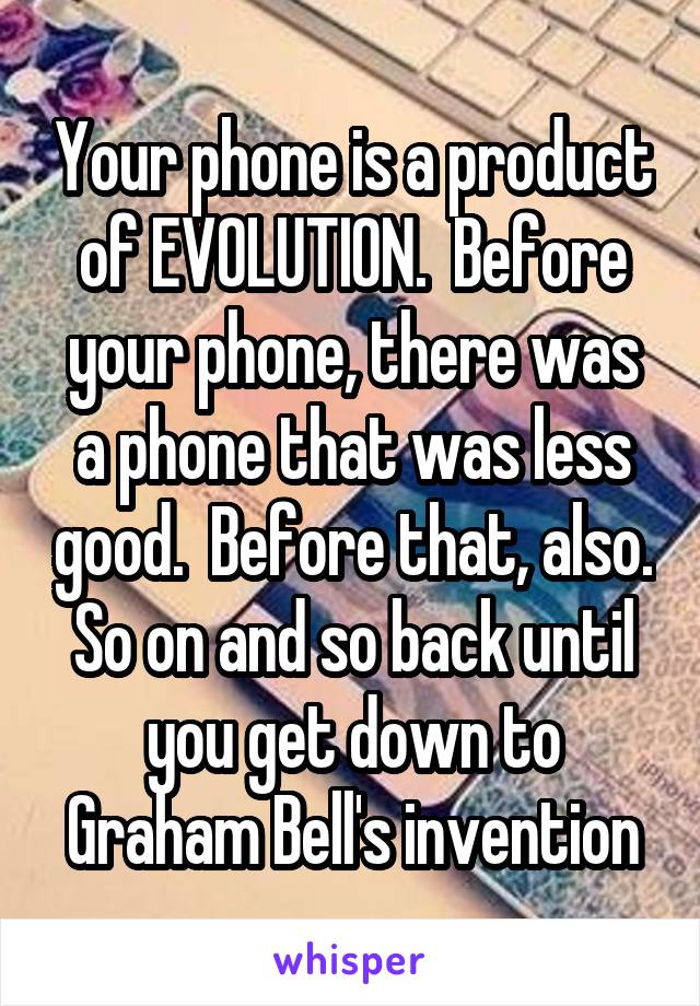 Your phone is a product of EVOLUTION.  Before your phone, there was a phone that was less good.  Before that, also. So on and so back until you get down to Graham Bell's invention