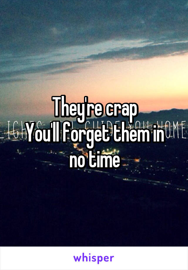 They're crap
You'll forget them in no time