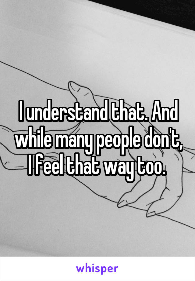 I understand that. And while many people don't, I feel that way too. 