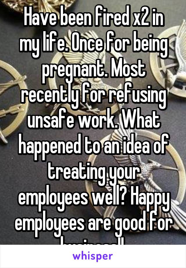 Have been fired x2 in my life. Once for being pregnant. Most recently for refusing unsafe work. What happened to an idea of treating your employees well? Happy employees are good for business!! 