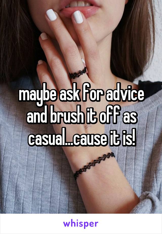 maybe ask for advice and brush it off as casual...cause it is!
