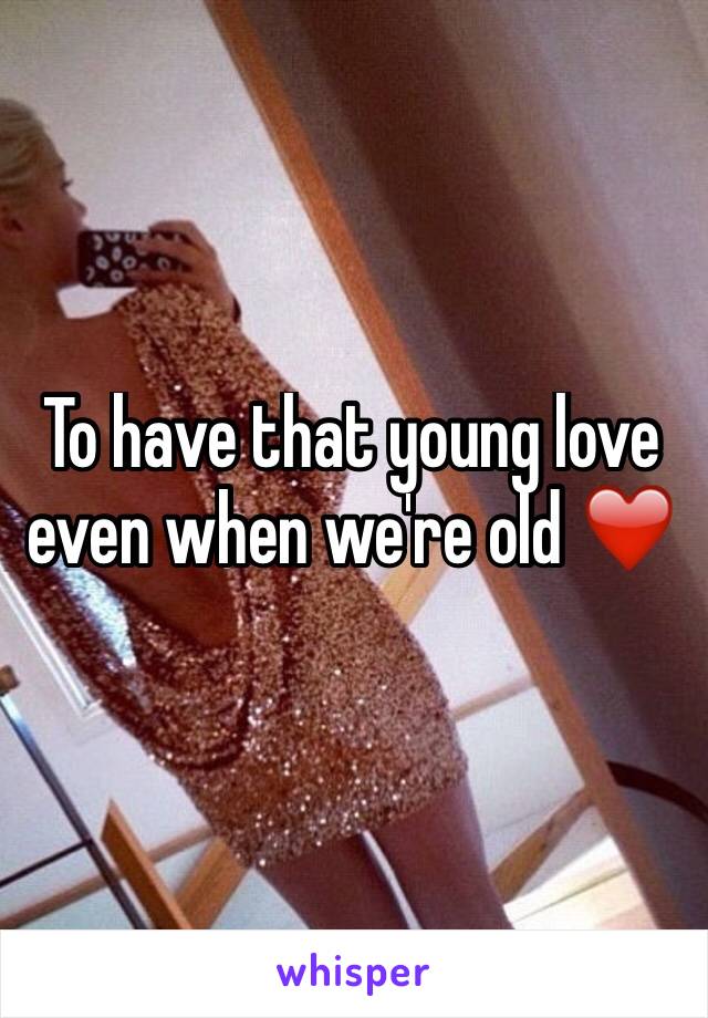 To have that young love even when we're old ❤️