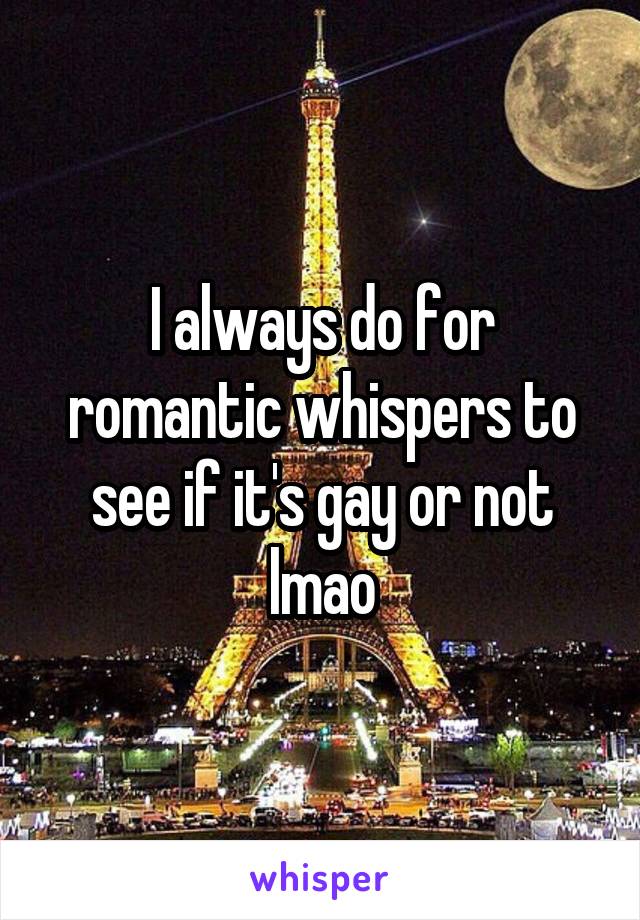 I always do for romantic whispers to see if it's gay or not lmao