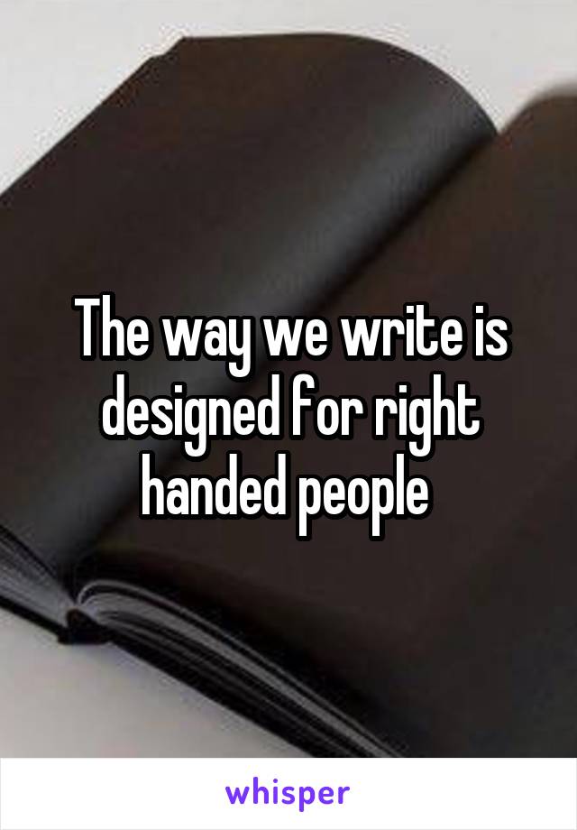 The way we write is designed for right handed people 