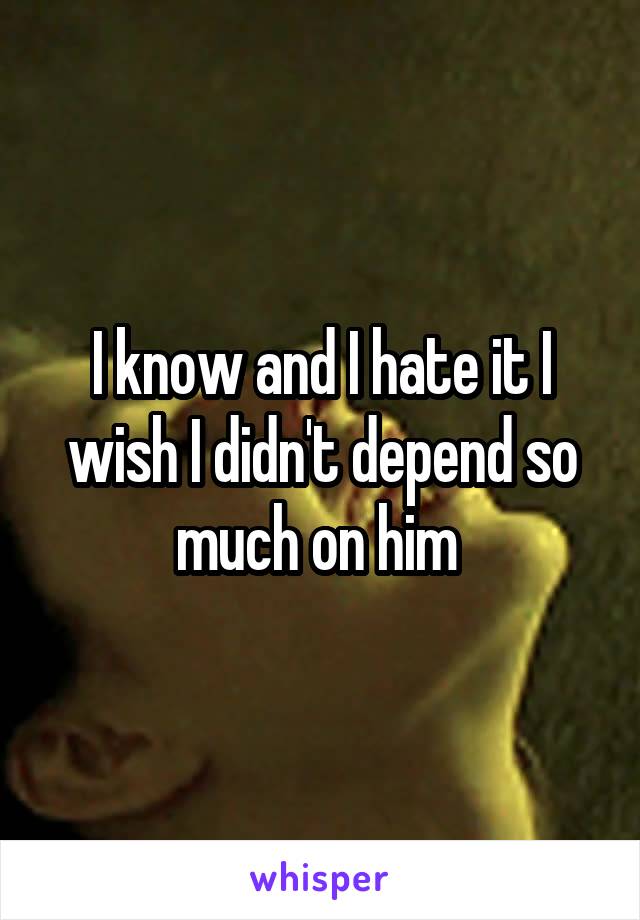 I know and I hate it I wish I didn't depend so much on him 