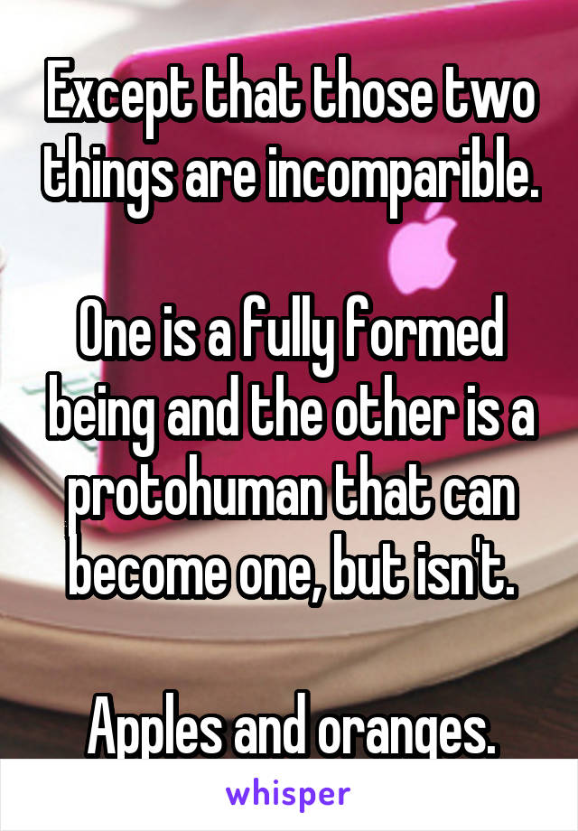 Except that those two things are incomparible.

One is a fully formed being and the other is a protohuman that can become one, but isn't.

Apples and oranges.