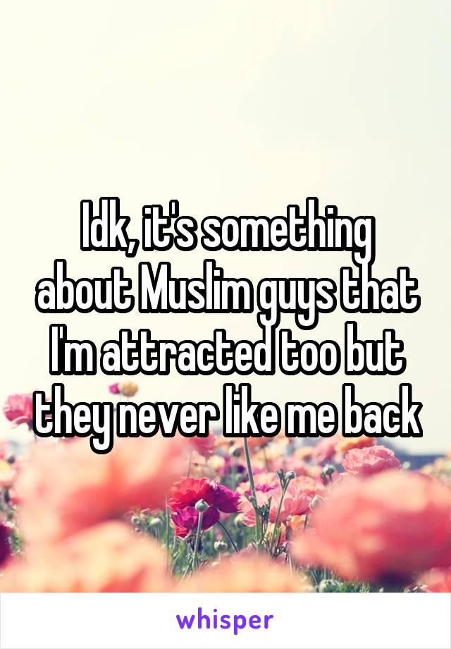 Idk, it's something about Muslim guys that I'm attracted too but they never like me back