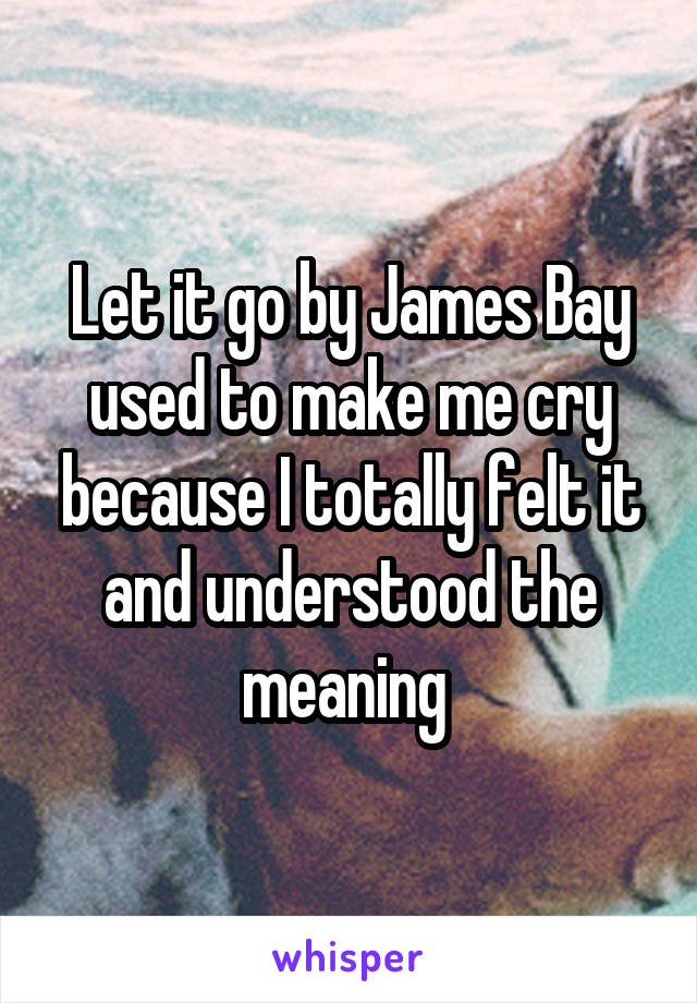 Let it go by James Bay used to make me cry because I totally felt it and understood the meaning 