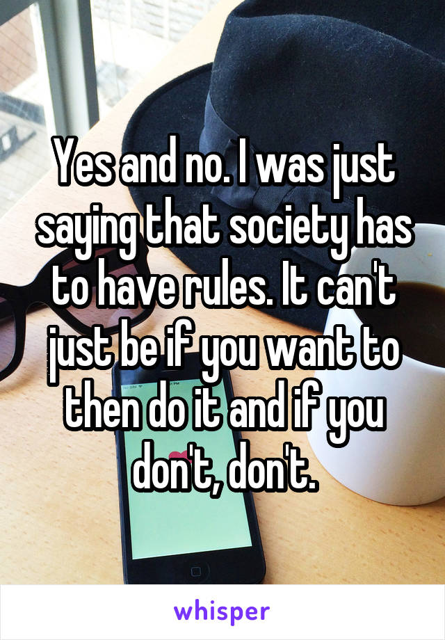 Yes and no. I was just saying that society has to have rules. It can't just be if you want to then do it and if you don't, don't.