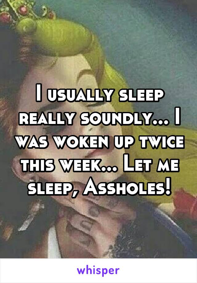 I usually sleep really soundly... I was woken up twice this week... Let me sleep, Assholes!
