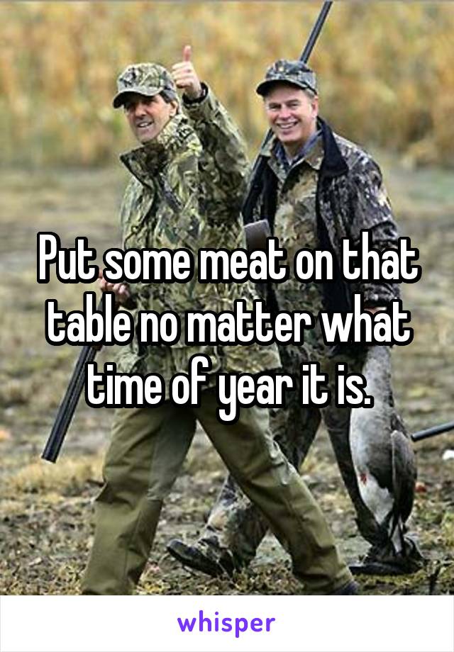 Put some meat on that table no matter what time of year it is.